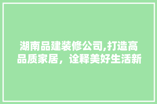 湖南品建装修公司,打造高品质家居，诠释美好生活新篇章