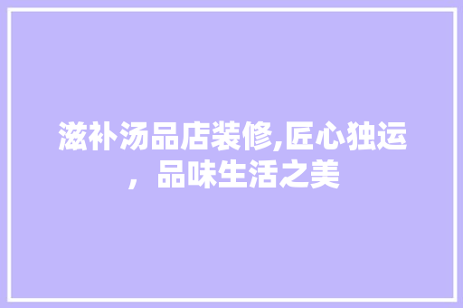 滋补汤品店装修,匠心独运，品味生活之美