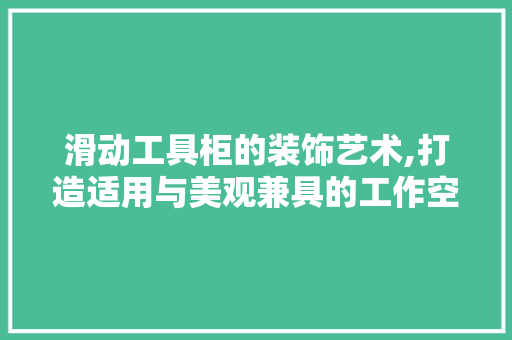 滑动工具柜的装饰艺术,打造适用与美观兼具的工作空间