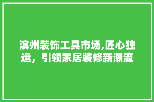 滨州装饰工具市场,匠心独运，引领家居装修新潮流