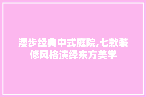 漫步经典中式庭院,七款装修风格演绎东方美学