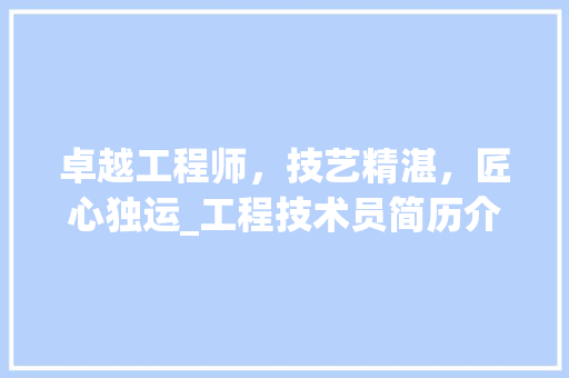 卓越工程师，技艺精湛，匠心独运_工程技术员简历介绍与美化建议