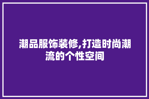 潮品服饰装修,打造时尚潮流的个性空间