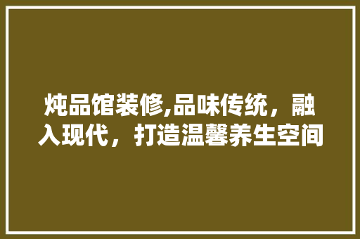 炖品馆装修,品味传统，融入现代，打造温馨养生空间 软装设计