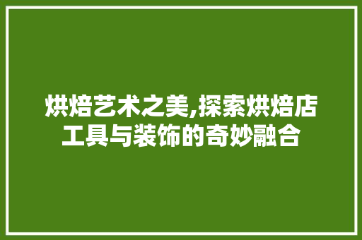 烘焙艺术之美,探索烘焙店工具与装饰的奇妙融合 中式风格装饰
