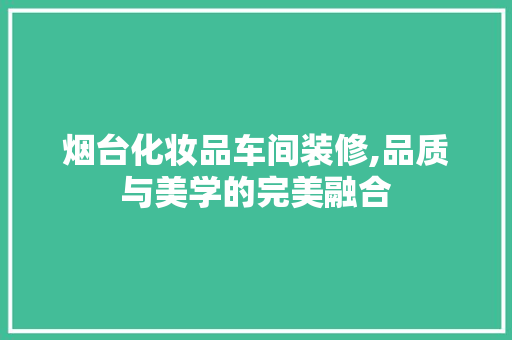 烟台化妆品车间装修,品质与美学的完美融合 软装设计