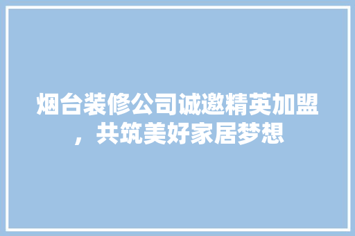 烟台装修公司诚邀精英加盟，共筑美好家居梦想 家居装修