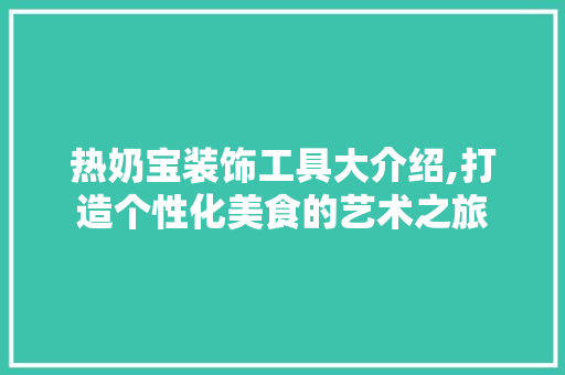 热奶宝装饰工具大介绍,打造个性化美食的艺术之旅 客厅装修