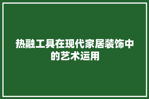 热融工具在现代家居装饰中的艺术运用 现代风格装饰
