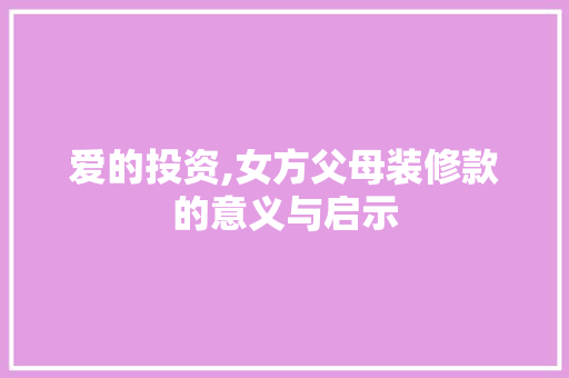 爱的投资,女方父母装修款的意义与启示 现代风格装饰