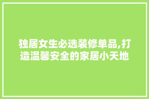 独居女生必选装修单品,打造温馨安全的家居小天地