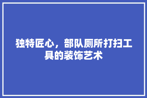 独特匠心，部队厕所打扫工具的装饰艺术 木雕艺术