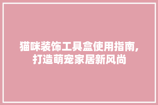 猫咪装饰工具盒使用指南,打造萌宠家居新风尚