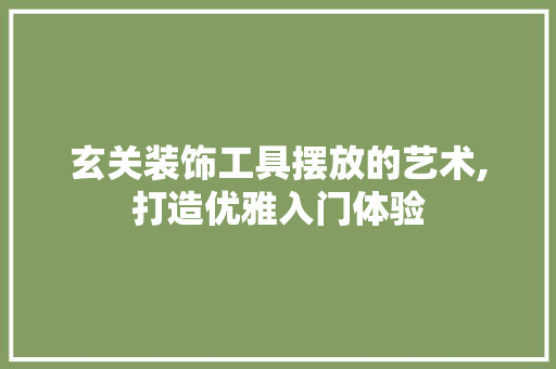 玄关装饰工具摆放的艺术,打造优雅入门体验
