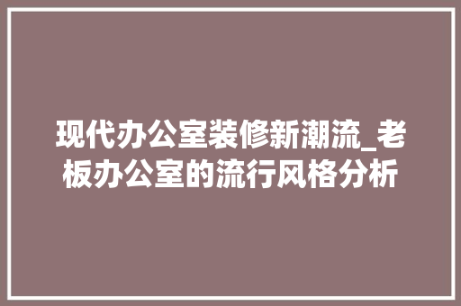 现代办公室装修新潮流_老板办公室的流行风格分析