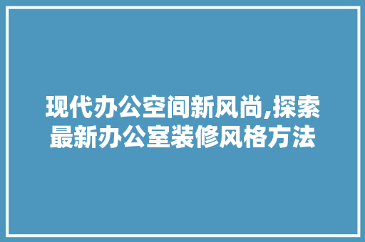 现代办公空间新风尚,探索最新办公室装修风格方法