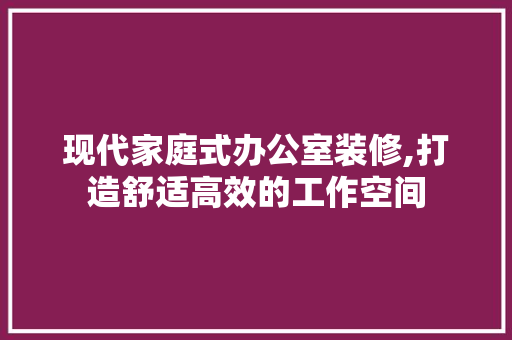 现代家庭式办公室装修,打造舒适高效的工作空间
