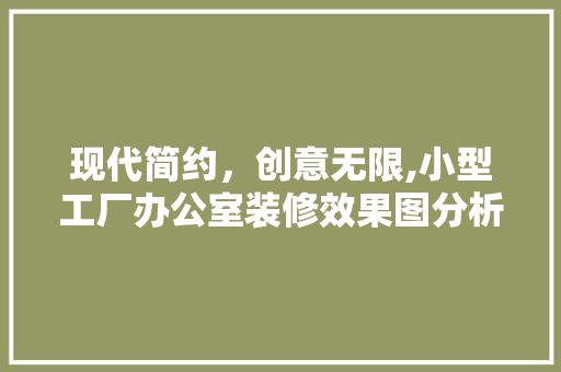 现代简约，创意无限,小型工厂办公室装修效果图分析 软装设计