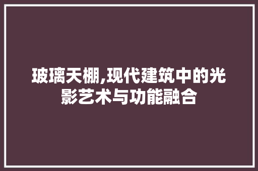 玻璃天棚,现代建筑中的光影艺术与功能融合