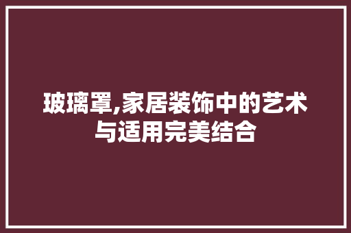 玻璃罩,家居装饰中的艺术与适用完美结合 木雕艺术