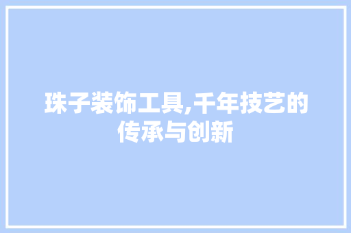 珠子装饰工具,千年技艺的传承与创新 软装设计