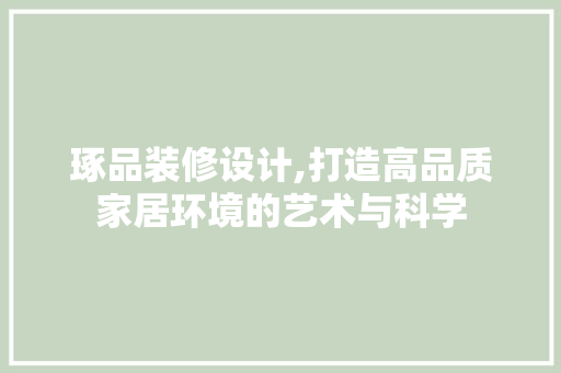 琢品装修设计,打造高品质家居环境的艺术与科学 家居装修