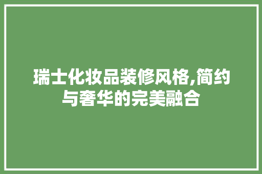 瑞士化妆品装修风格,简约与奢华的完美融合