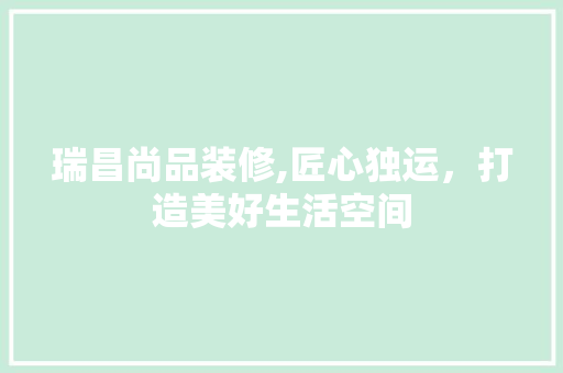 瑞昌尚品装修,匠心独运，打造美好生活空间 家居装修