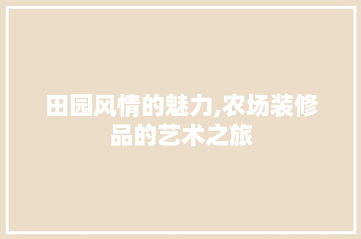 田园风情的魅力,农场装修品的艺术之旅
