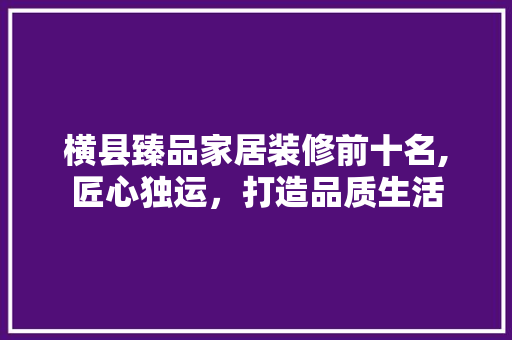 横县臻品家居装修前十名,匠心独运，打造品质生活