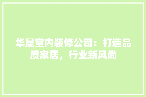 华晟室内装修公司：打造品质家居，行业新风尚 家居装修