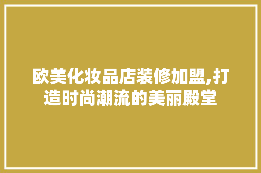 欧美化妆品店装修加盟,打造时尚潮流的美丽殿堂