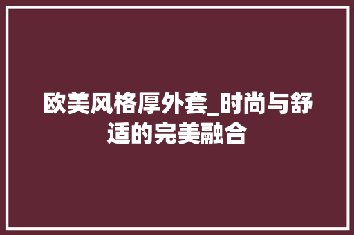 欧美风格厚外套_时尚与舒适的完美融合 木雕艺术