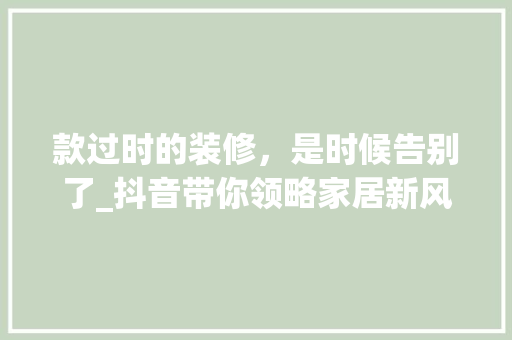 款过时的装修，是时候告别了_抖音带你领略家居新风尚 室内设计