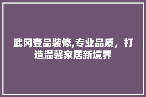 武冈壹品装修,专业品质，打造温馨家居新境界
