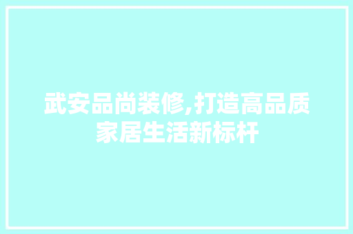 武安品尚装修,打造高品质家居生活新标杆