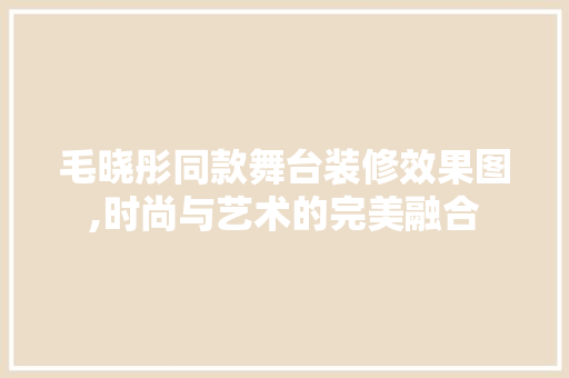 毛晓彤同款舞台装修效果图,时尚与艺术的完美融合