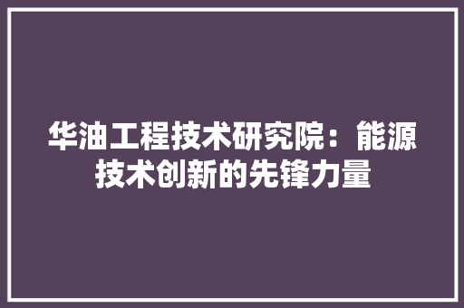 华油工程技术研究院：能源技术创新的先锋力量 家居装修