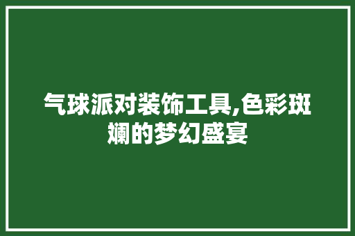 气球派对装饰工具,色彩斑斓的梦幻盛宴
