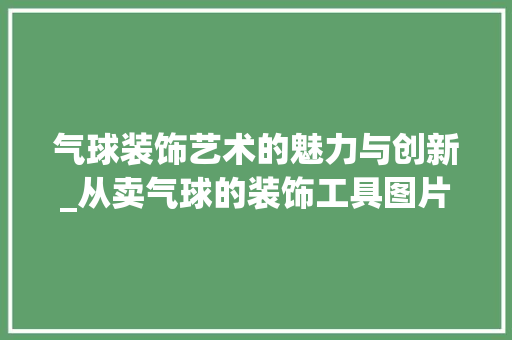 气球装饰艺术的魅力与创新_从卖气球的装饰工具图片探析