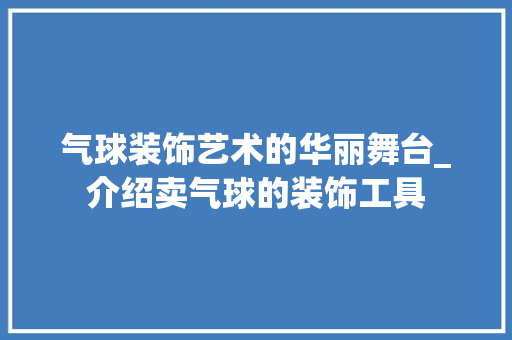 气球装饰艺术的华丽舞台_介绍卖气球的装饰工具 客厅装修