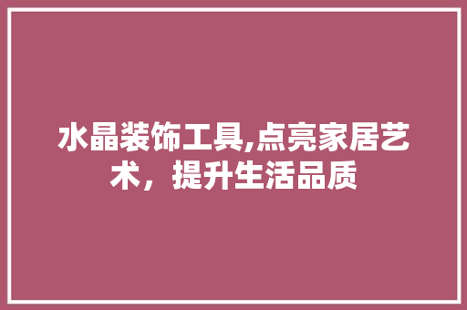 水晶装饰工具,点亮家居艺术，提升生活品质 现代风格装饰