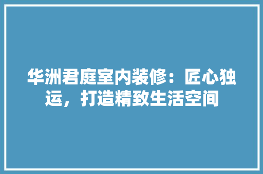 华洲君庭室内装修：匠心独运，打造精致生活空间