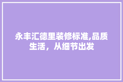 永丰汇德里装修标准,品质生活，从细节出发 现代风格装饰