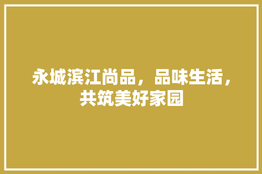 永城滨江尚品，品味生活，共筑美好家园