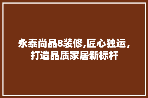 永泰尚品8装修,匠心独运，打造品质家居新标杆 地板材料