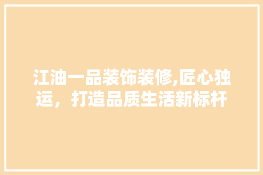 江油一品装饰装修,匠心独运，打造品质生活新标杆