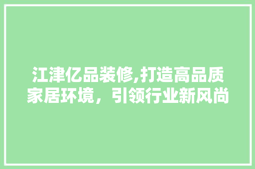 江津亿品装修,打造高品质家居环境，引领行业新风尚