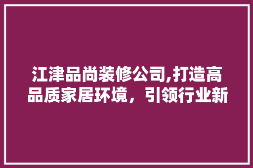 江津品尚装修公司,打造高品质家居环境，引领行业新潮流