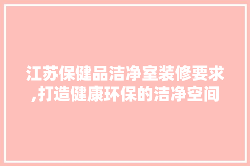 江苏保健品洁净室装修要求,打造健康环保的洁净空间 中式风格装饰